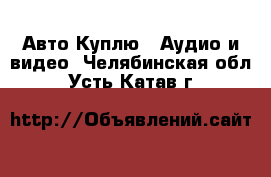 Авто Куплю - Аудио и видео. Челябинская обл.,Усть-Катав г.